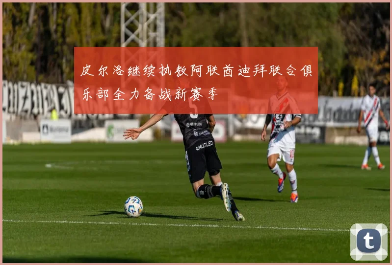 皮尔洛继续执教阿联酋迪拜联合俱乐部全力备战新赛季