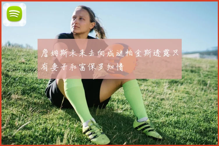 詹姆斯未来去向成谜帕金斯透露只有妻子和富保罗知情
