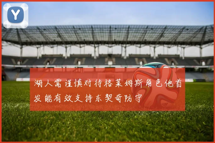 湖人需谨慎对待格莱姆斯角色他首发能有效支持东契奇防守