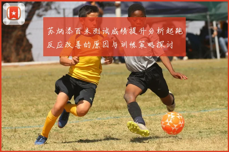 苏炳添百米测试成绩提升分析起跑反应改善的原因与训练策略探讨