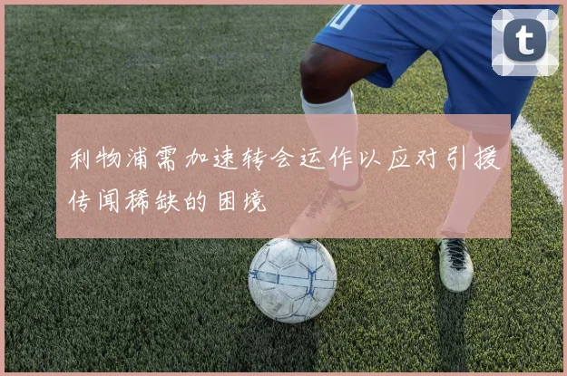 利物浦需加速转会运作以应对引援传闻稀缺的困境
