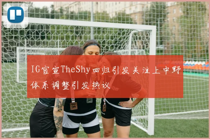 IG官宣TheShy回归引发关注上中野体系调整引发热议