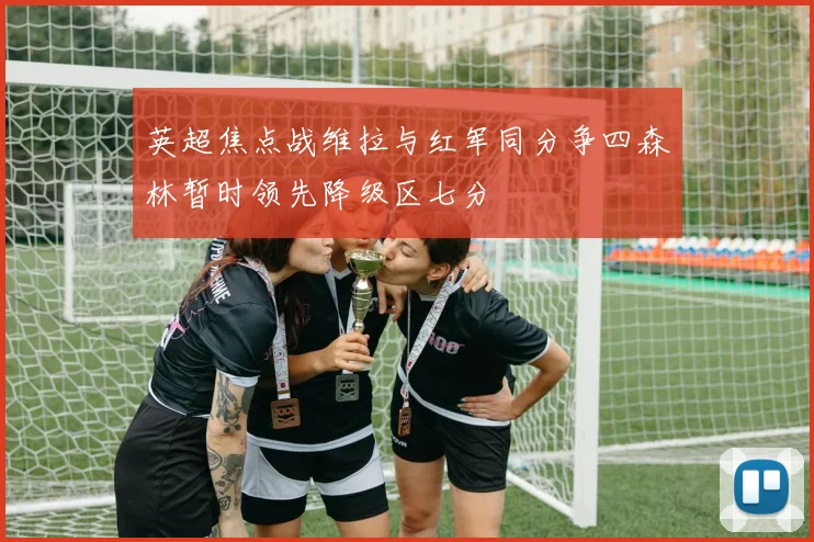 英超焦点战维拉与红军同分争四森林暂时领先降级区七分