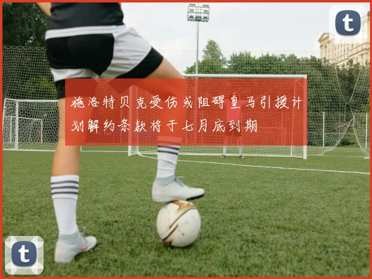 施洛特贝克受伤或阻碍皇马引援计划解约条款将于七月底到期