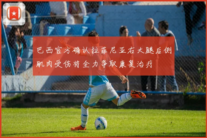 巴西官方确认拉菲尼亚右大腿后侧肌肉受伤将全力争取康复治疗