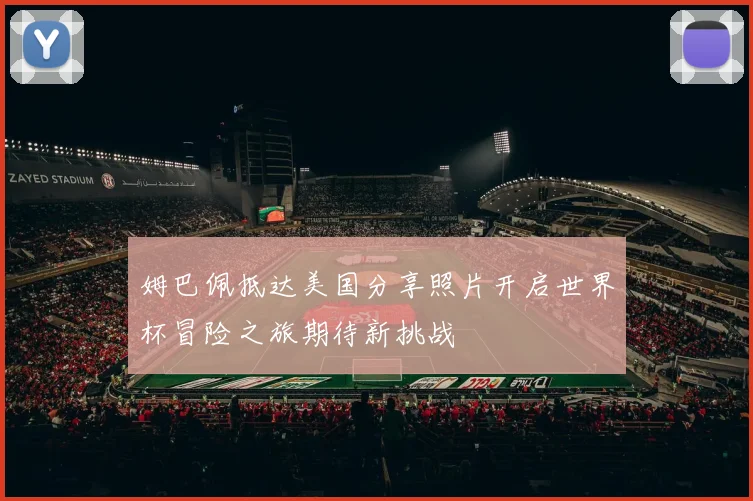 姆巴佩抵达美国分享照片开启世界杯冒险之旅期待新挑战