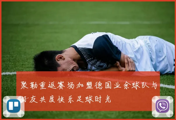 聚勒重返赛场加盟德国业余球队与好友共度快乐足球时光