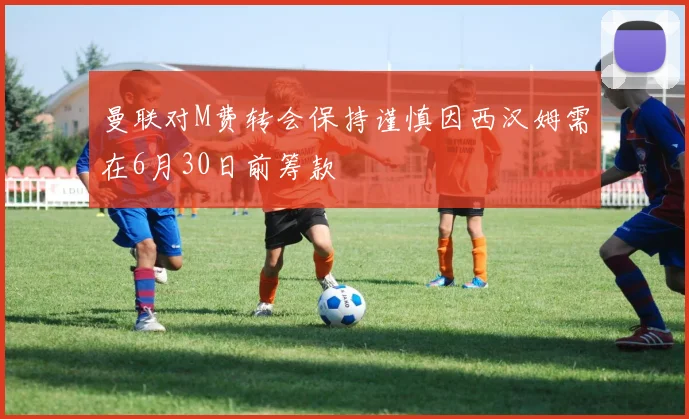 曼联对M费转会保持谨慎因西汉姆需在6月30日前筹款