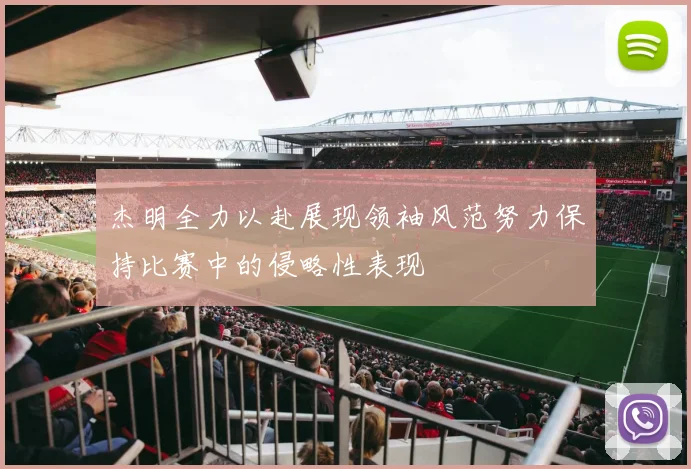 杰明全力以赴展现领袖风范努力保持比赛中的侵略性表现