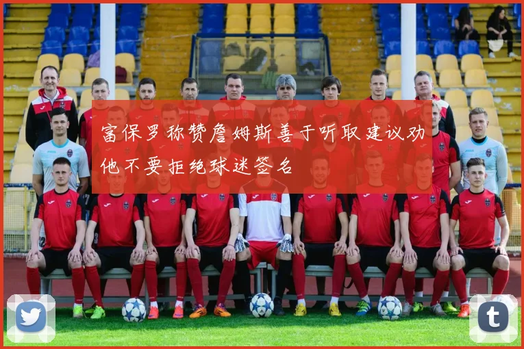 富保罗称赞詹姆斯善于听取建议劝他不要拒绝球迷签名