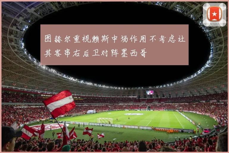 图赫尔重视赖斯中场作用不考虑让其客串右后卫对阵墨西哥