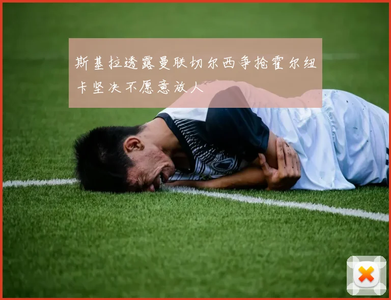 斯基拉透露曼联切尔西争抢霍尔纽卡坚决不愿意放人