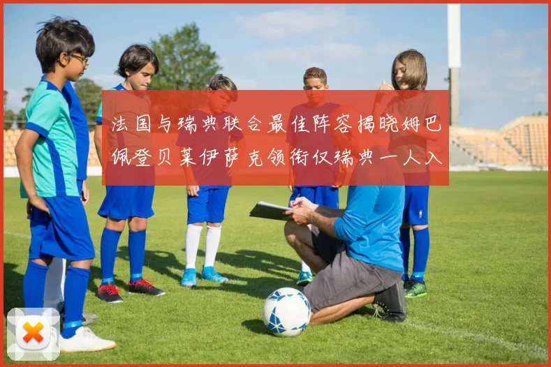 法国与瑞典联合最佳阵容揭晓姆巴佩登贝莱伊萨克领衔仅瑞典一人入选