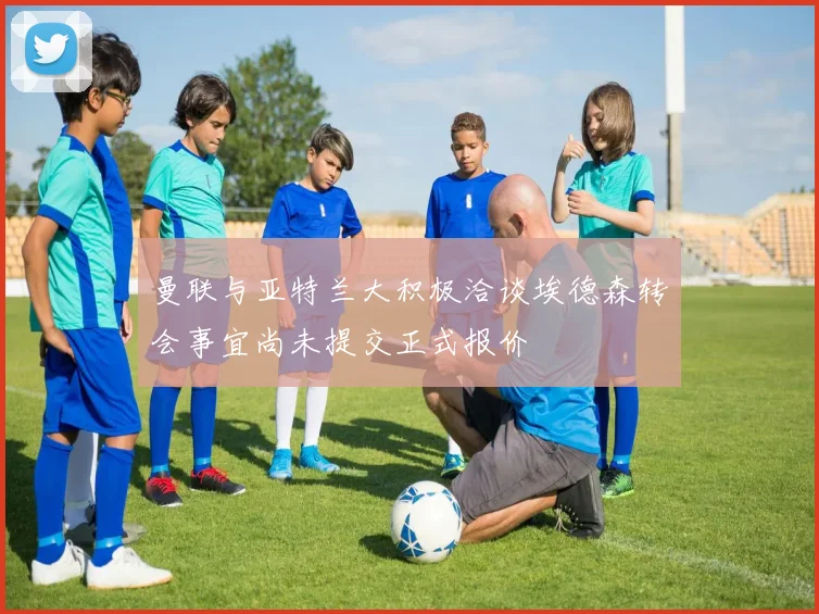 曼联与亚特兰大积极洽谈埃德森转会事宜尚未提交正式报价