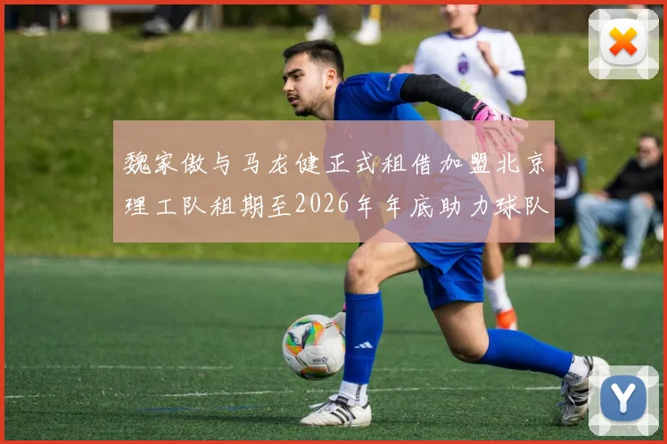 魏家傲与马龙健正式租借加盟北京理工队租期至2026年年底助力球队发展