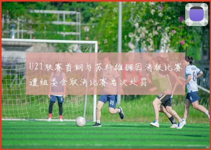 U21联赛首钢与苏科雄狮因消极比赛遭组委会取消比赛名次处罚