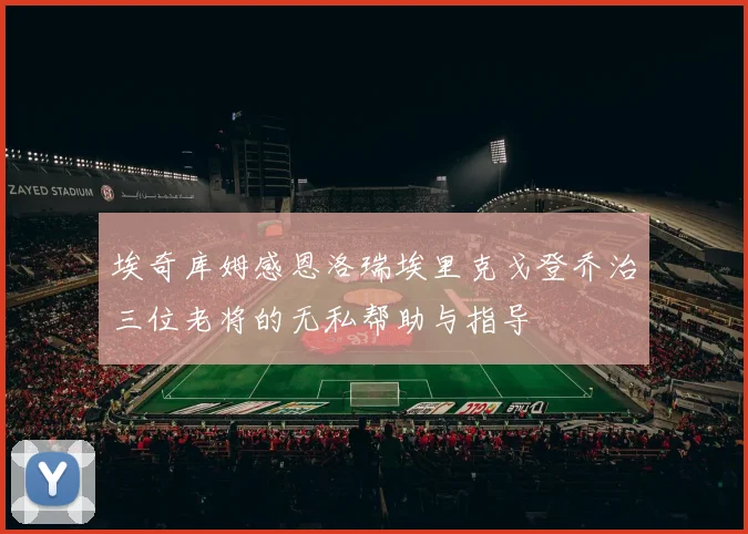 埃奇库姆感恩洛瑞埃里克戈登乔治三位老将的无私帮助与指导