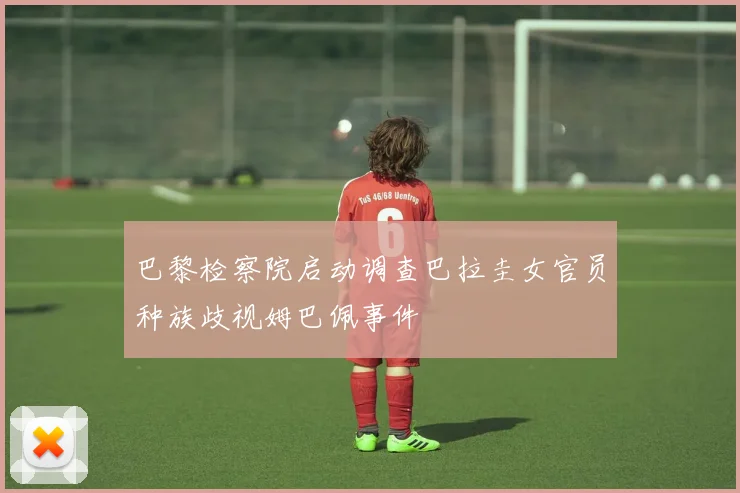 巴黎检察院启动调查巴拉圭女官员种族歧视姆巴佩事件
