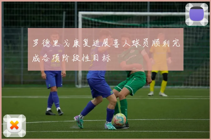 罗德里戈康复进展喜人球员顺利完成各项阶段性目标