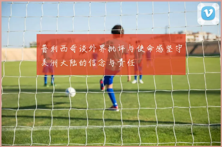 普利西奇谈外界批评与使命感坚守美洲大陆的信念与责任