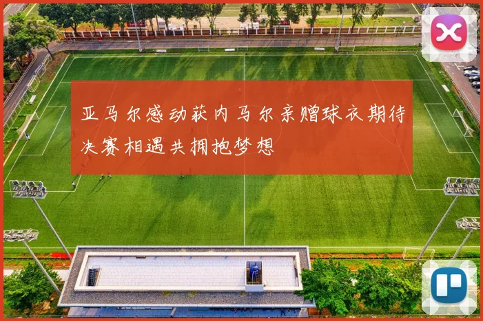 亚马尔感动获内马尔亲赠球衣期待决赛相遇共拥抱梦想