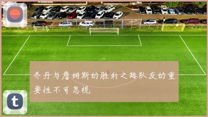 乔丹与詹姆斯的胜利之路队友的重要性不可忽视