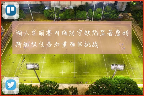 湖人季前赛内线防守缺陷显著詹姆斯组织任务加重面临挑战