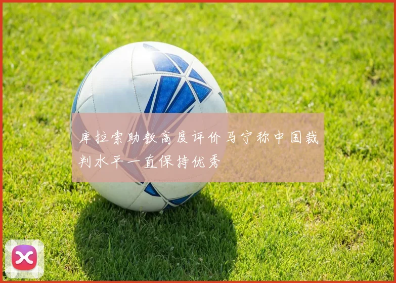 库拉索助教高度评价马宁称中国裁判水平一直保持优秀