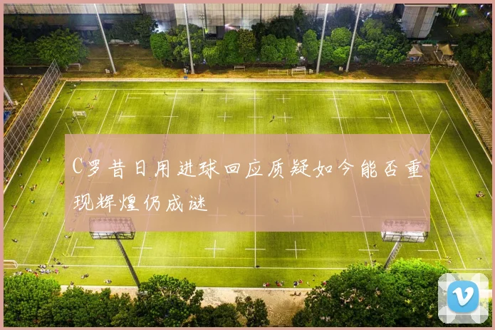 C罗昔日用进球回应质疑如今能否重现辉煌仍成谜