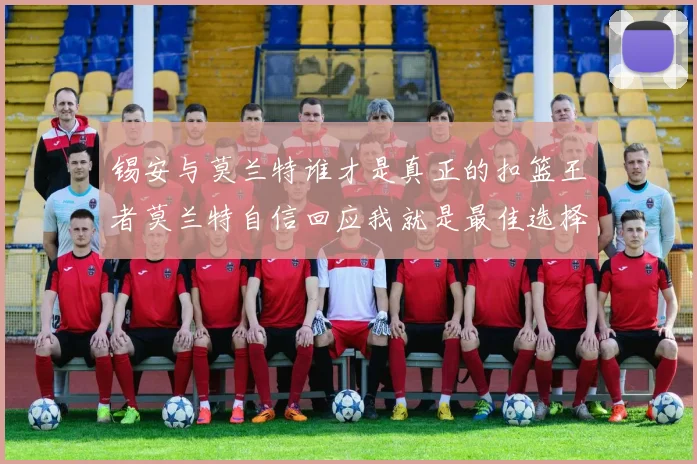 锡安与莫兰特谁才是真正的扣篮王者莫兰特自信回应我就是最佳选择