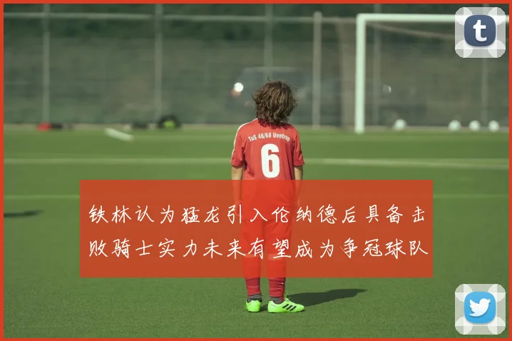 铁林认为猛龙引入伦纳德后具备击败骑士实力未来有望成为争冠球队