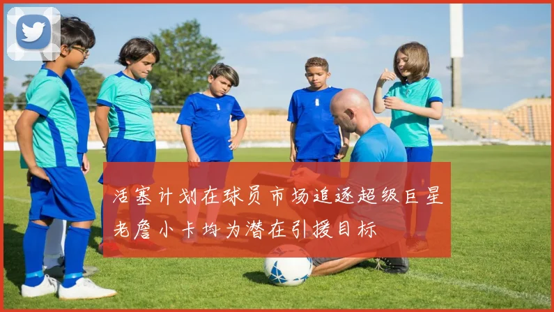 活塞计划在球员市场追逐超级巨星老詹小卡均为潜在引援目标
