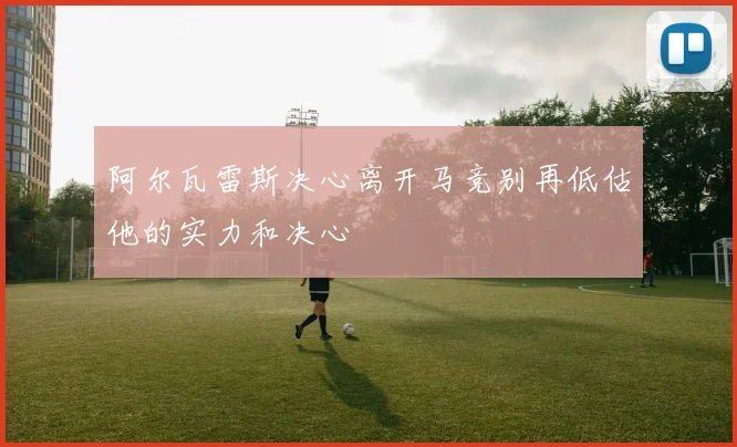 阿尔瓦雷斯决心离开马竞别再低估他的实力和决心
