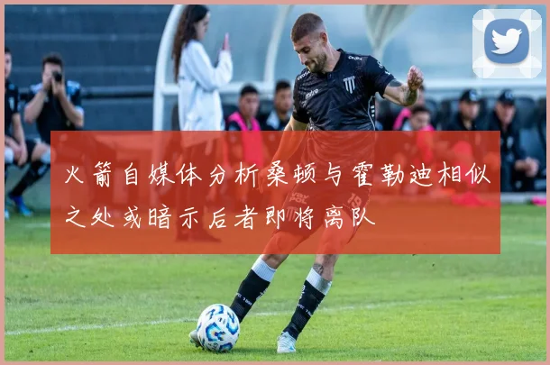 火箭自媒体分析桑顿与霍勒迪相似之处或暗示后者即将离队