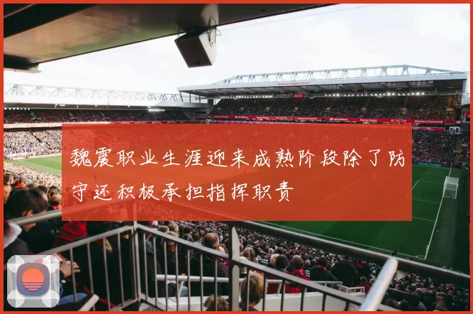 魏震职业生涯迎来成熟阶段除了防守还积极承担指挥职责