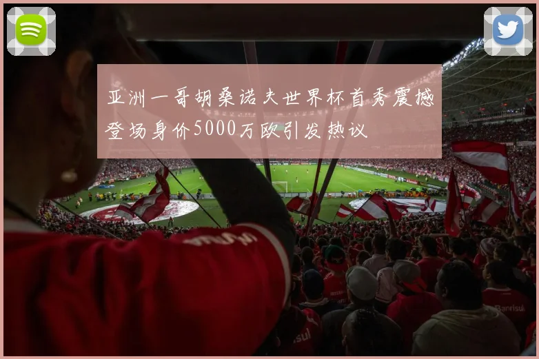亚洲一哥胡桑诺夫世界杯首秀震撼登场身价5000万欧引发热议
