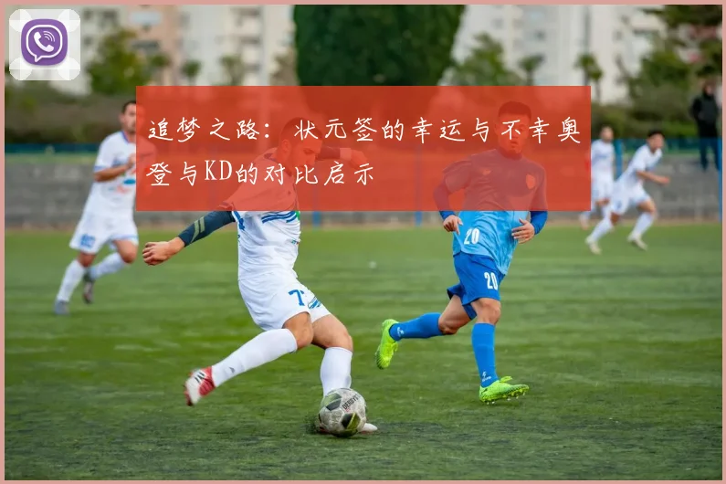 追梦之路：状元签的幸运与不幸奥登与KD的对比启示