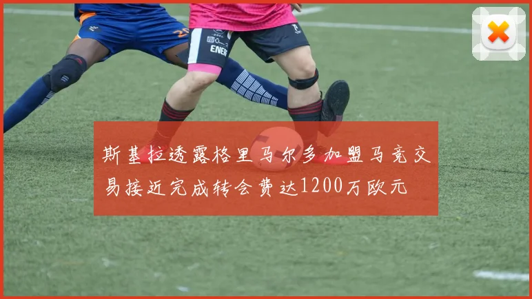 斯基拉透露格里马尔多加盟马竞交易接近完成转会费达1200万欧元