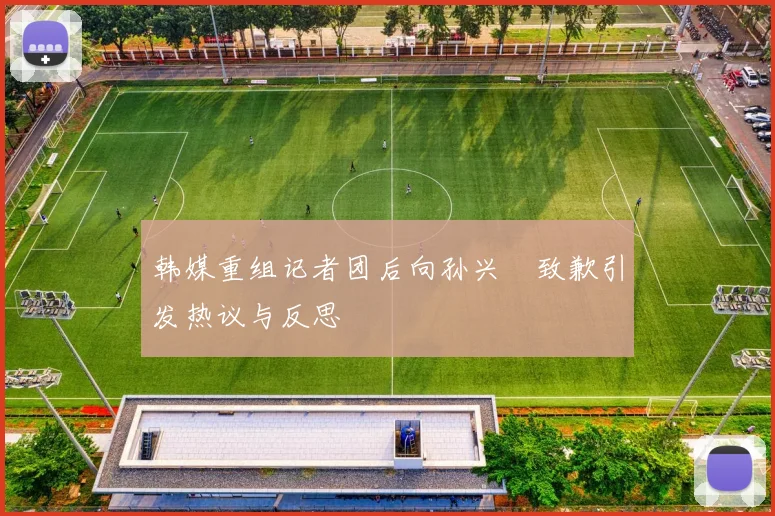 韩媒重组记者团后向孙兴慜致歉引发热议与反思