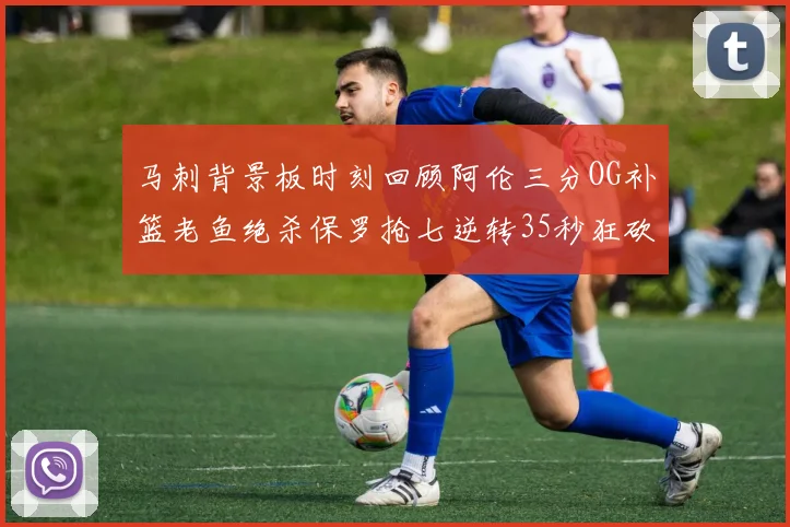 马刺背景板时刻回顾阿伦三分OG补篮老鱼绝杀保罗抢七逆转35秒狂砍13分