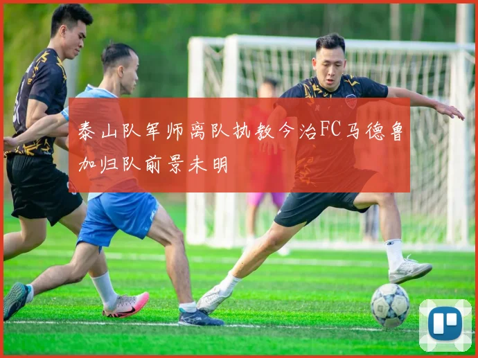 泰山队军师离队执教今治FC马德鲁加归队前景未明
